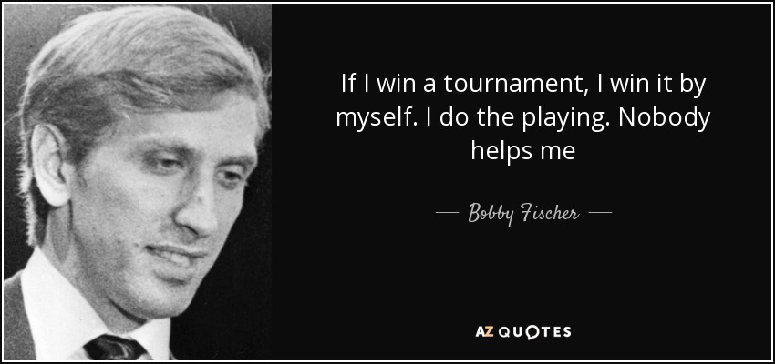 If I win a tournament, I win it by myself. I do the playing. Nobody helps me - Bobby Fischer
