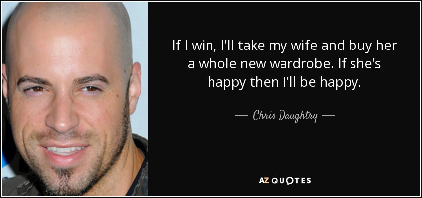 If I win, I'll take my wife and buy her a whole new wardrobe. If she's happy then I'll be happy. - Chris Daughtry