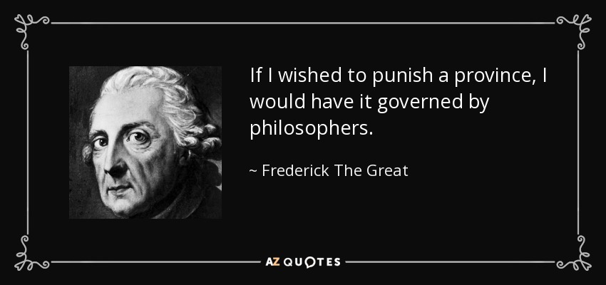 If I wished to punish a province, I would have it governed by philosophers. - Frederick The Great