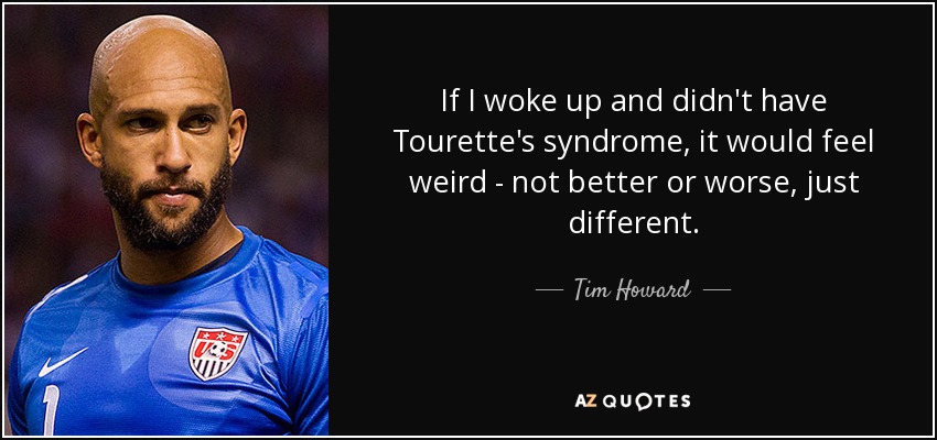 If I woke up and didn't have Tourette's syndrome, it would feel weird - not better or worse, just different. - Tim Howard