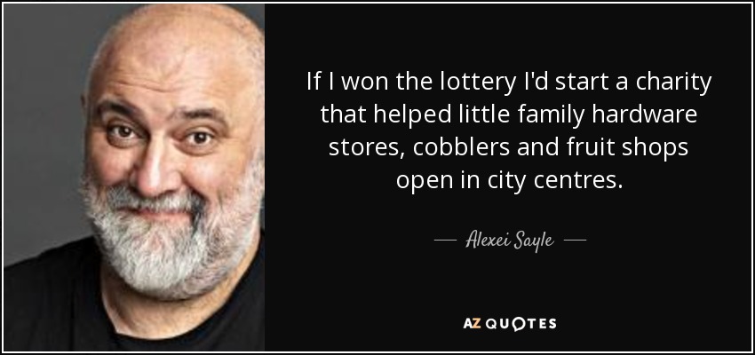 If I won the lottery I'd start a charity that helped little family hardware stores, cobblers and fruit shops open in city centres. - Alexei Sayle