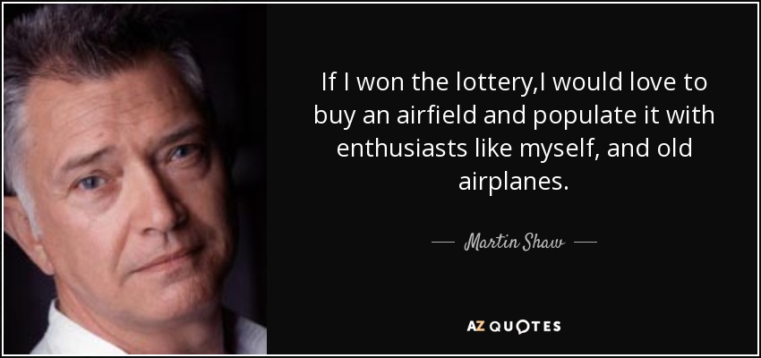 If I won the lottery,I would love to buy an airfield and populate it with enthusiasts like myself, and old airplanes. - Martin Shaw