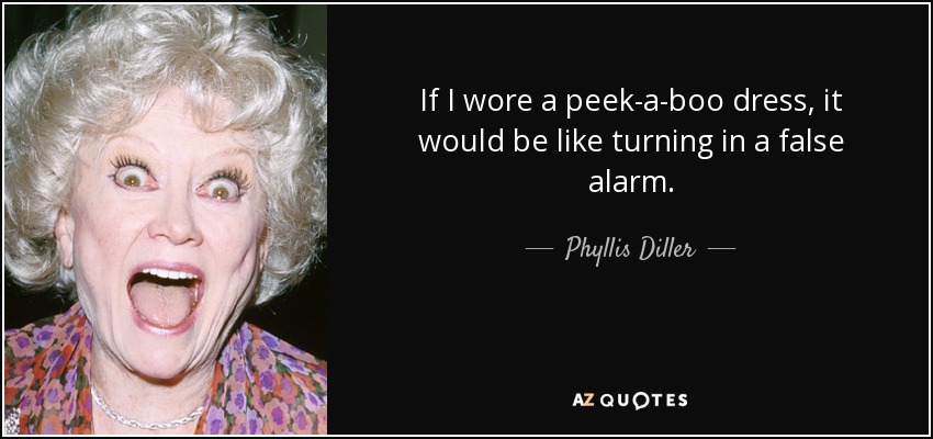 If I wore a peek-a-boo dress, it would be like turning in a false alarm. - Phyllis Diller
