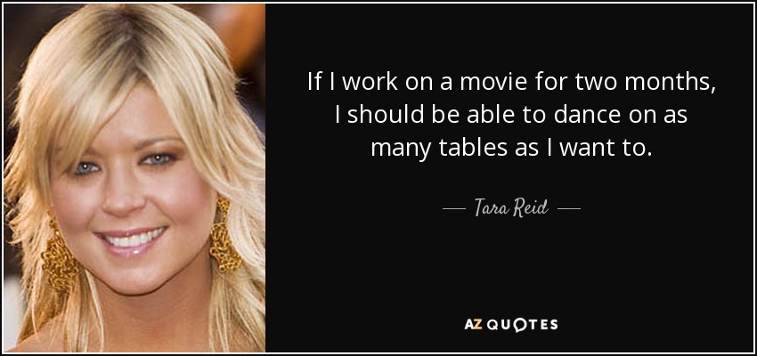 If I work on a movie for two months, I should be able to dance on as many tables as I want to. - Tara Reid