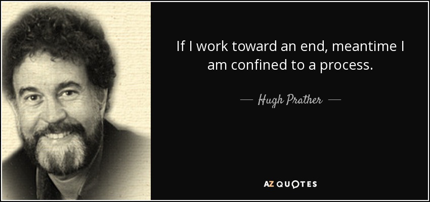 If I work toward an end, meantime I am confined to a process. - Hugh Prather