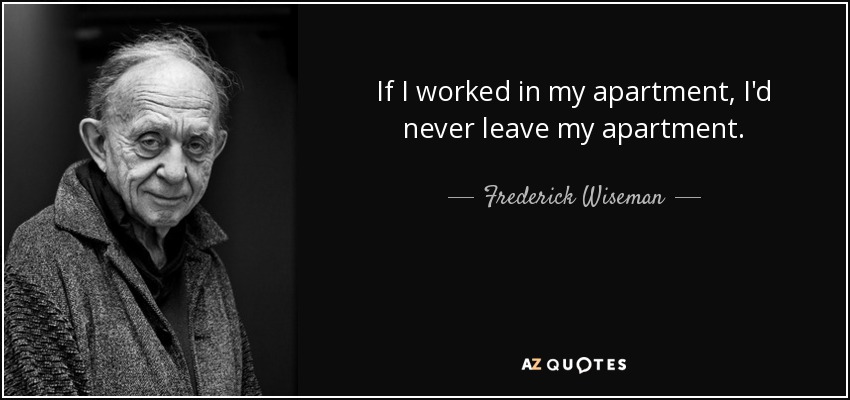If I worked in my apartment, I'd never leave my apartment. - Frederick Wiseman