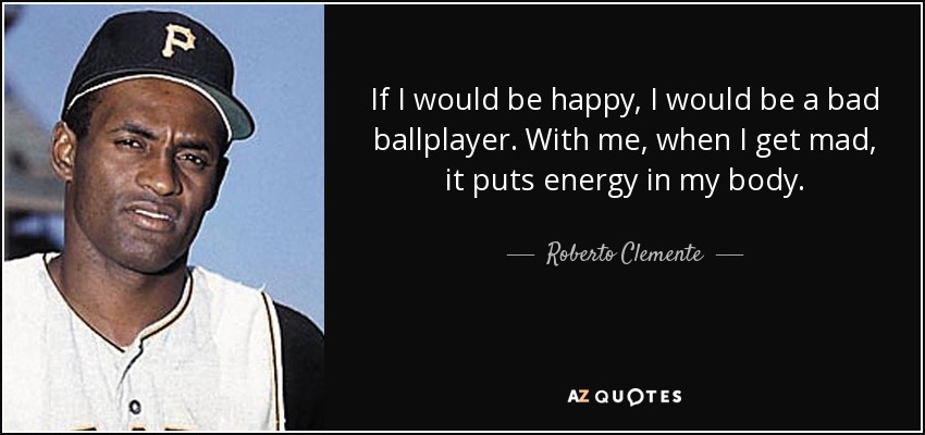If I would be happy, I would be a bad ballplayer. With me, when I get mad, it puts energy in my body. - Roberto Clemente