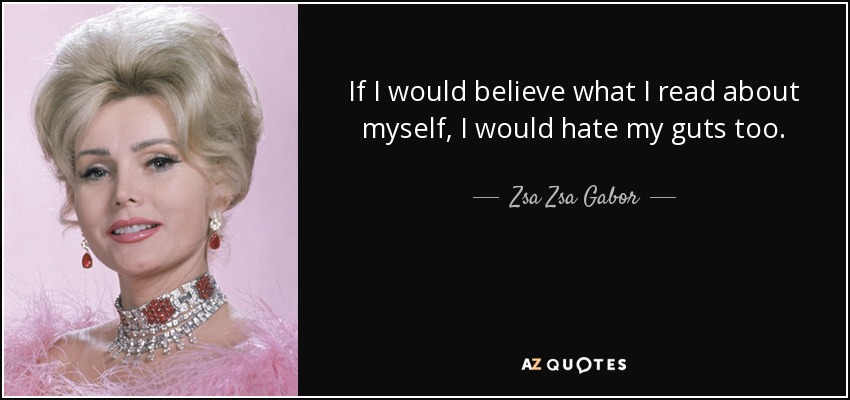 If I would believe what I read about myself, I would hate my guts too. - Zsa Zsa Gabor