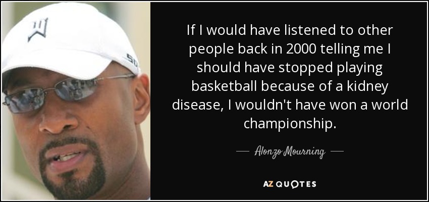 If I would have listened to other people back in 2000 telling me I should have stopped playing basketball because of a kidney disease, I wouldn't have won a world championship. - Alonzo Mourning