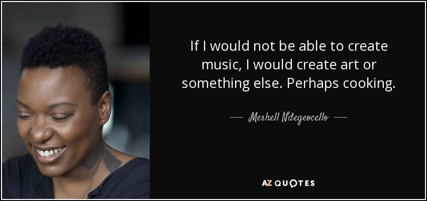 If I would not be able to create music, I would create art or something else. Perhaps cooking. - Meshell Ndegeocello