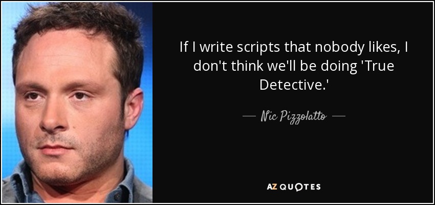 If I write scripts that nobody likes, I don't think we'll be doing 'True Detective.' - Nic Pizzolatto
