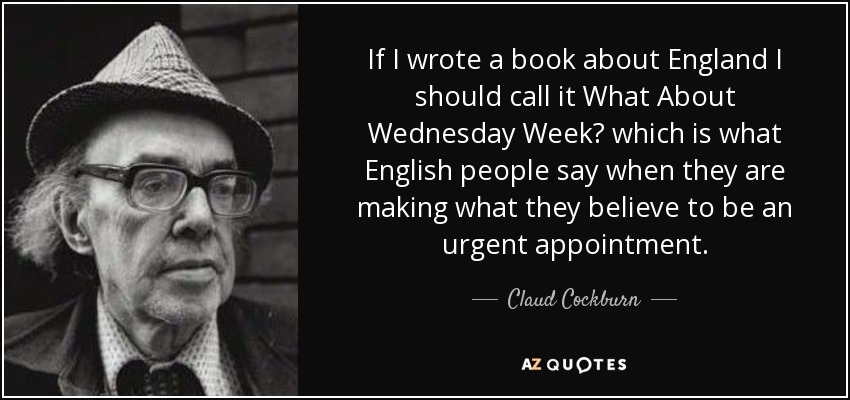If I wrote a book about England I should call it What About Wednesday Week? which is what English people say when they are making what they believe to be an urgent appointment. - Claud Cockburn