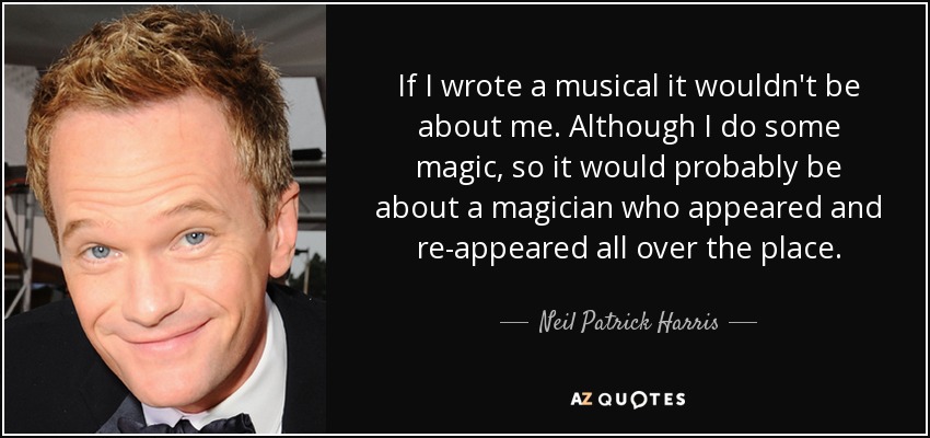 If I wrote a musical it wouldn't be about me. Although I do some magic, so it would probably be about a magician who appeared and re-appeared all over the place. - Neil Patrick Harris