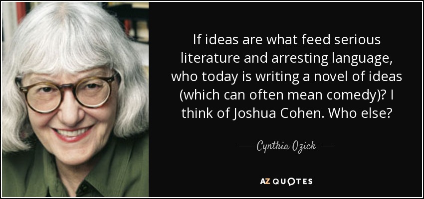 If ideas are what feed serious literature and arresting language, who today is writing a novel of ideas (which can often mean comedy)? I think of Joshua Cohen. Who else? - Cynthia Ozick