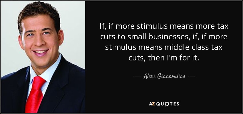 If, if more stimulus means more tax cuts to small businesses, if, if more stimulus means middle class tax cuts, then I'm for it. - Alexi Giannoulias