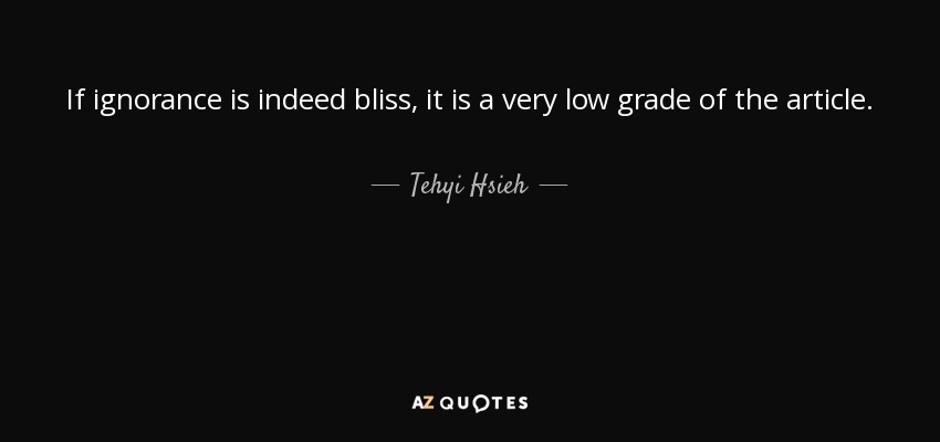 If ignorance is indeed bliss, it is a very low grade of the article. - Tehyi Hsieh