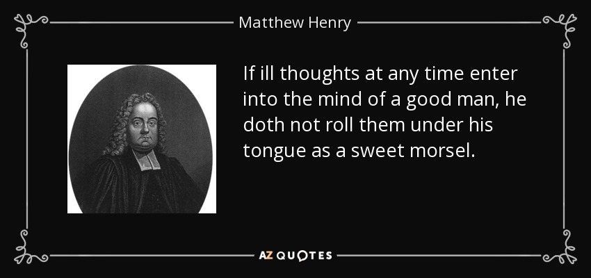 If ill thoughts at any time enter into the mind of a good man, he doth not roll them under his tongue as a sweet morsel. - Matthew Henry