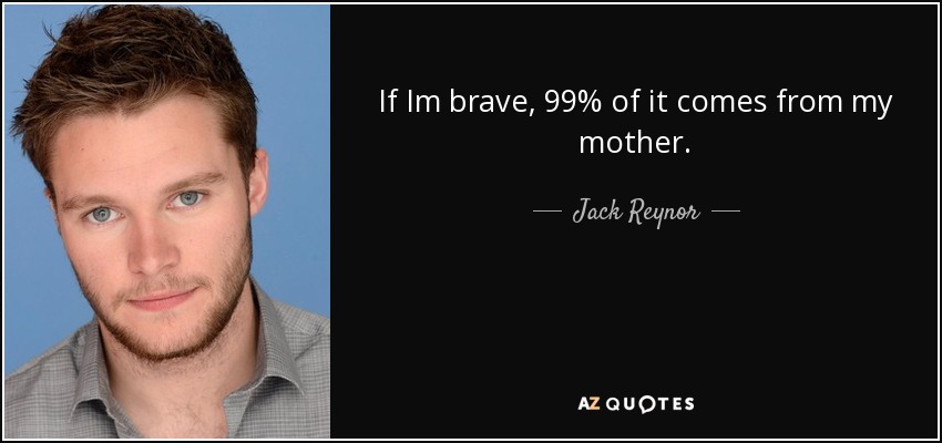 If Im brave, 99% of it comes from my mother. - Jack Reynor