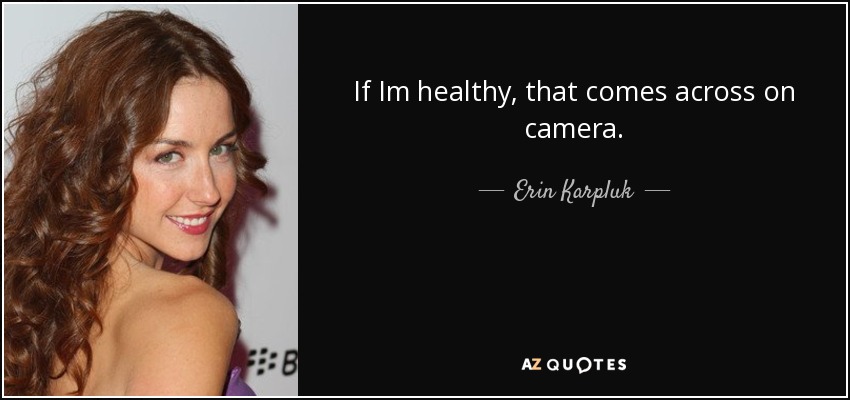 If Im healthy, that comes across on camera. - Erin Karpluk
