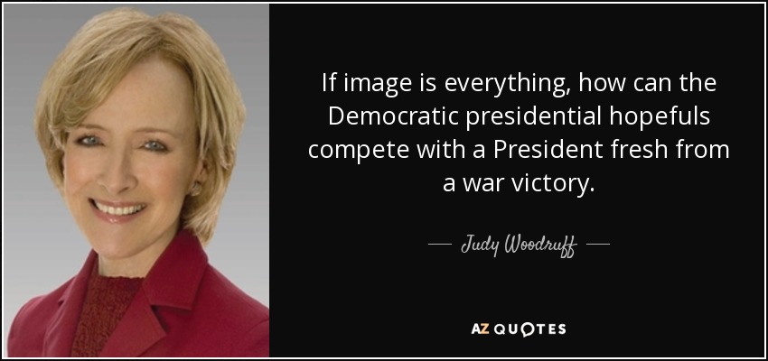 If image is everything, how can the Democratic presidential hopefuls compete with a President fresh from a war victory. - Judy Woodruff