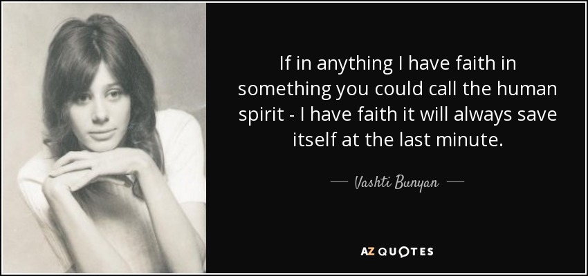 If in anything I have faith in something you could call the human spirit - I have faith it will always save itself at the last minute. - Vashti Bunyan
