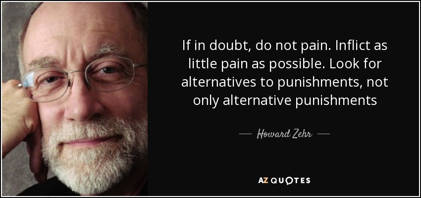 If in doubt, do not pain. Inflict as little pain as possible. Look for alternatives to punishments, not only alternative punishments - Howard Zehr