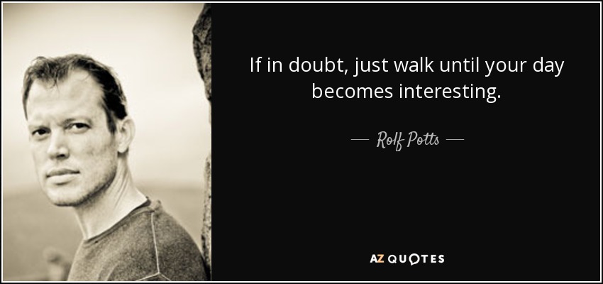 If in doubt, just walk until your day becomes interesting. - Rolf Potts