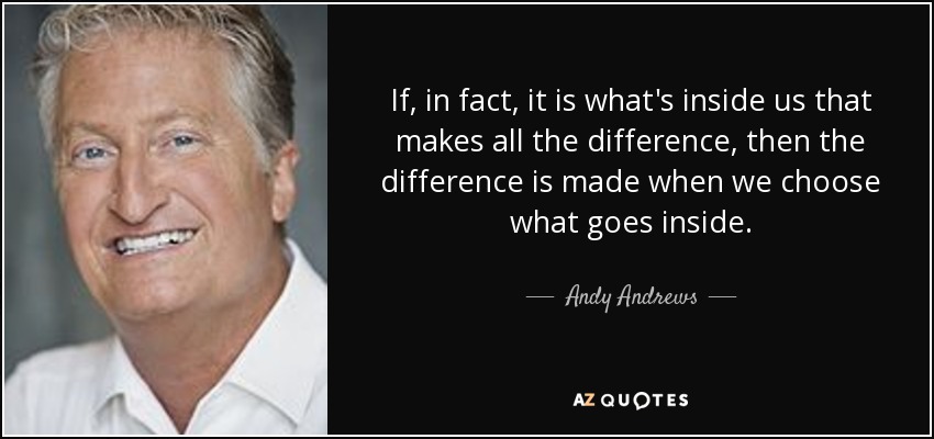 If, in fact, it is what's inside us that makes all the difference, then the difference is made when we choose what goes inside. - Andy Andrews