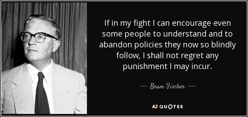 If in my fight I can encourage even some people to understand and to abandon policies they now so blindly follow, I shall not regret any punishment I may incur. - Bram Fischer