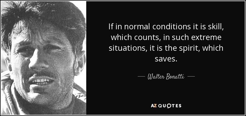 If in normal conditions it is skill, which counts, in such extreme situations, it is the spirit, which saves. - Walter Bonatti