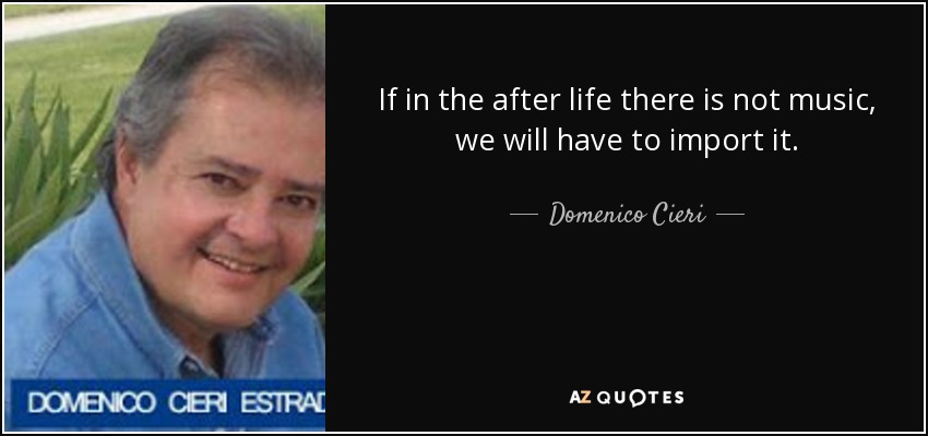 If in the after life there is not music, we will have to import it. - Domenico Cieri