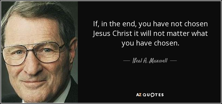 If, in the end, you have not chosen Jesus Christ it will not matter what you have chosen. - Neal A. Maxwell