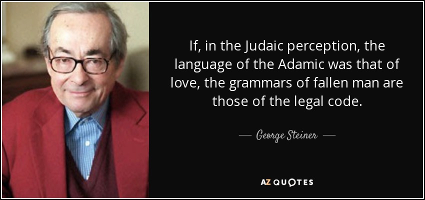 If, in the Judaic perception, the language of the Adamic was that of love, the grammars of fallen man are those of the legal code. - George Steiner