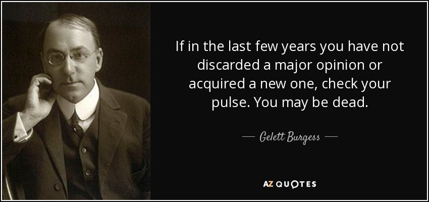 If in the last few years you have not discarded a major opinion or acquired a new one, check your pulse. You may be dead. - Gelett Burgess