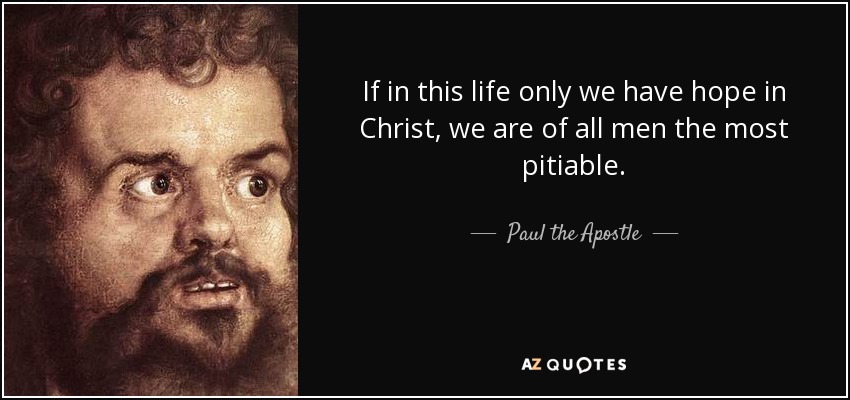 If in this life only we have hope in Christ, we are of all men the most pitiable. - Paul the Apostle