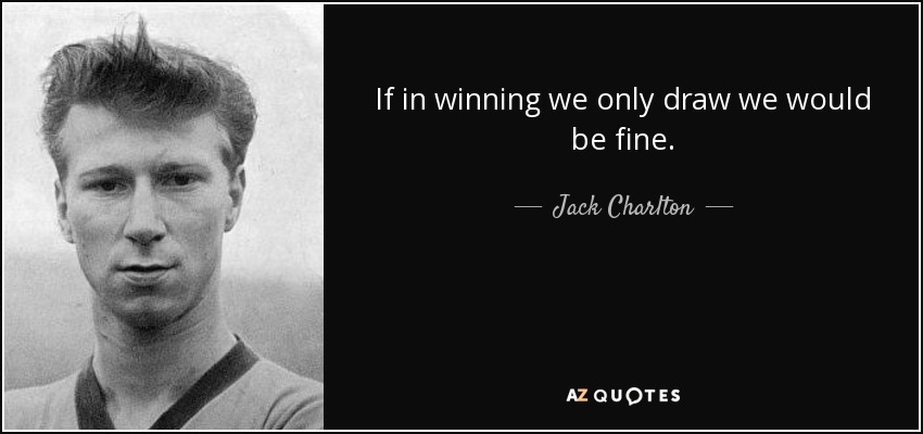 If in winning we only draw we would be fine. - Jack Charlton