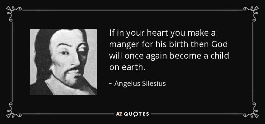 If in your heart you make a manger for his birth then God will once again become a child on earth. - Angelus Silesius