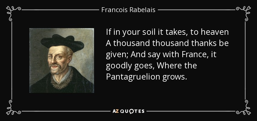 If in your soil it takes, to heaven A thousand thousand thanks be given; And say with France, it goodly goes, Where the Pantagruelion grows. - Francois Rabelais