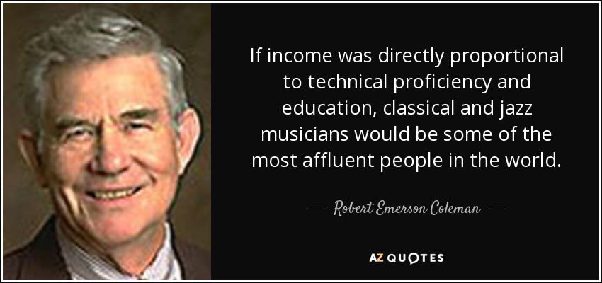 If income was directly proportional to technical proficiency and education, classical and jazz musicians would be some of the most affluent people in the world. - Robert Emerson Coleman