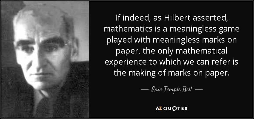 If indeed, as Hilbert asserted, mathematics is a meaningless game played with meaningless marks on paper, the only mathematical experience to which we can refer is the making of marks on paper. - Eric Temple Bell