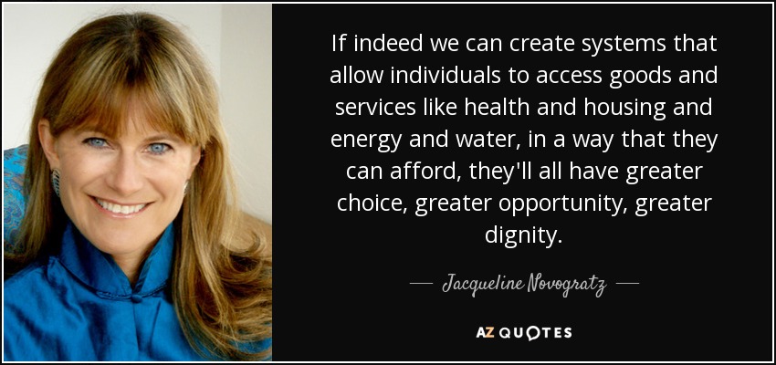 If indeed we can create systems that allow individuals to access goods and services like health and housing and energy and water, in a way that they can afford, they'll all have greater choice, greater opportunity, greater dignity. - Jacqueline Novogratz