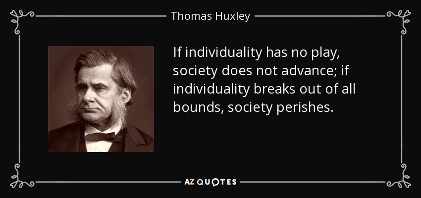 If individuality has no play, society does not advance; if individuality breaks out of all bounds, society perishes. - Thomas Huxley