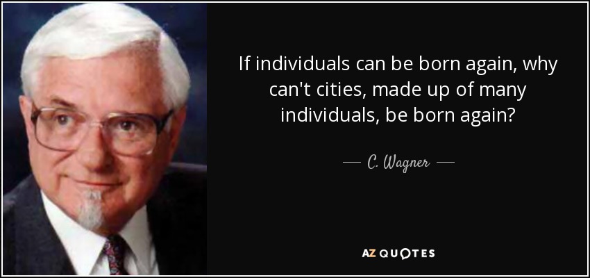 If individuals can be born again, why can't cities, made up of many individuals, be born again? - C. Wagner