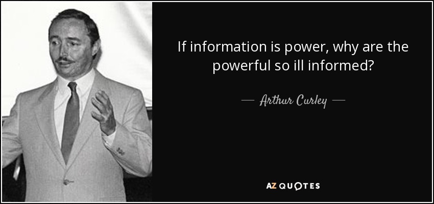 If information is power, why are the powerful so ill informed? - Arthur Curley