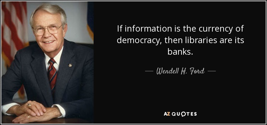 If information is the currency of democracy, then libraries are its banks. - Wendell H. Ford