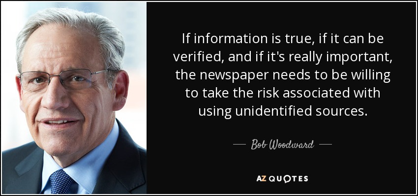 If information is true, if it can be verified, and if it's really important, the newspaper needs to be willing to take the risk associated with using unidentified sources. - Bob Woodward