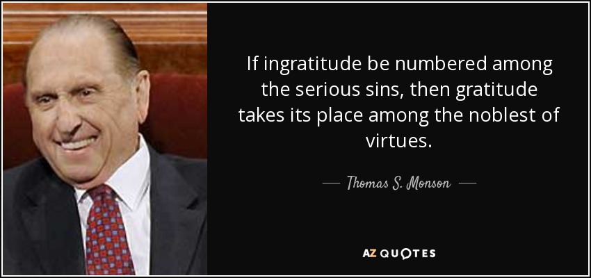 If ingratitude be numbered among the serious sins, then gratitude takes its place among the noblest of virtues. - Thomas S. Monson