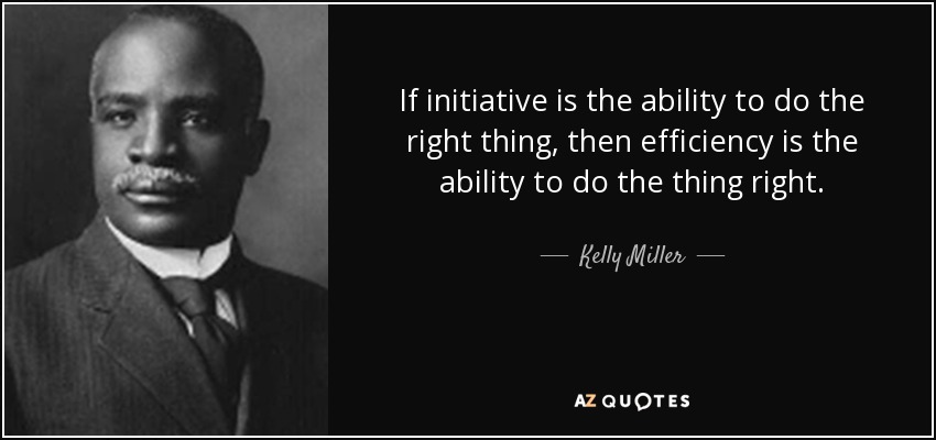 If initiative is the ability to do the right thing, then efficiency is the ability to do the thing right. - Kelly Miller