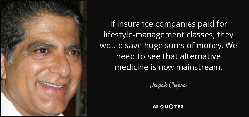 If insurance companies paid for lifestyle-management classes, they would save huge sums of money. We need to see that alternative medicine is now mainstream. - Deepak Chopra