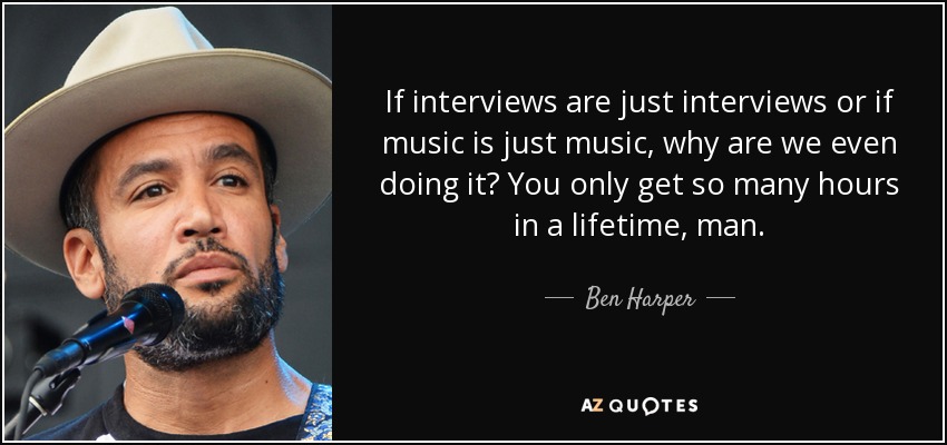 If interviews are just interviews or if music is just music, why are we even doing it? You only get so many hours in a lifetime, man. - Ben Harper